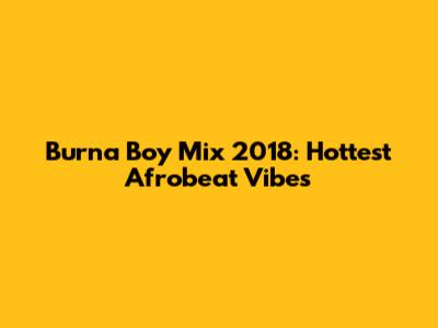 Burna Boy Mix 2018: Hottest Afrobeat Vibes