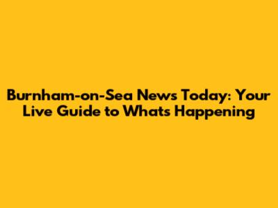 Burnham-on-Sea News Today: Your Live Guide to What's Happening