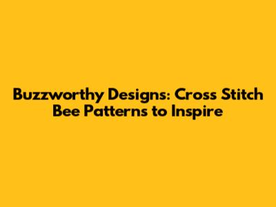 Buzzworthy Designs: Cross Stitch Bee Patterns to Inspire