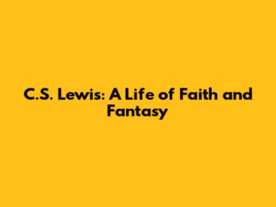C.S. Lewis: A Life of Faith and Fantasy