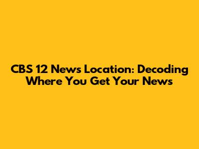 CBS 12 News Location: Decoding Where You Get Your News
