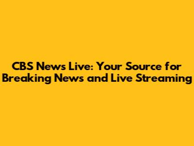 CBS News Live: Your Source for Breaking News and Live Streaming