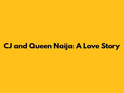 CJ and Queen Naija: A Love Story