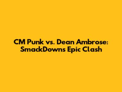 CM Punk vs. Dean Ambrose: SmackDown's Epic Clash