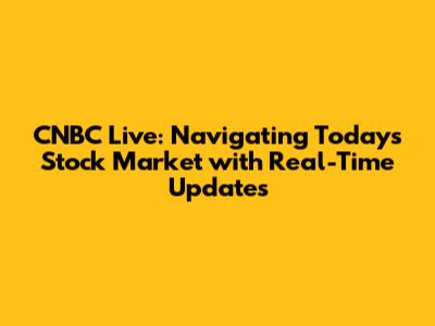 CNBC Live: Navigating Today's Stock Market with Real-Time Updates