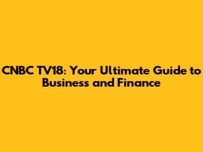 CNBC TV18: Your Ultimate Guide to Business and Finance