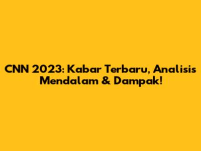 CNN 2023: Kabar Terbaru, Analisis Mendalam & Dampak!