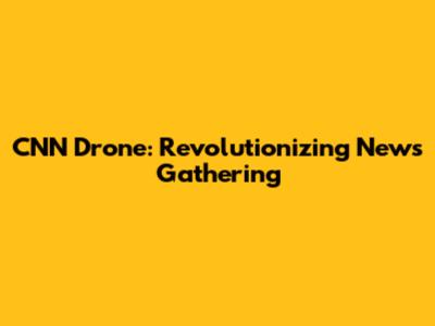 CNN Drone: Revolutionizing News Gathering