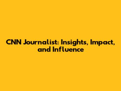 CNN Journalist: Insights, Impact, and Influence