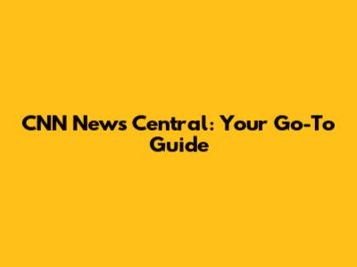 CNN News Central: Your Go-To Guide