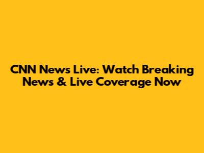 CNN News Live: Watch Breaking News & Live Coverage Now
