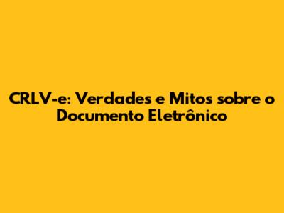 CRLV-e: Verdades e Mitos sobre o Documento Eletrônico