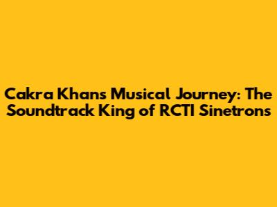 Cakra Khan's Musical Journey: The Soundtrack King of RCTI Sinetrons