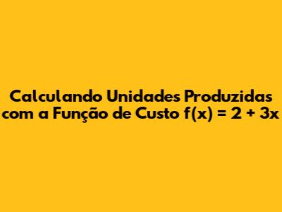Calculando Unidades Produzidas com a Função de Custo f(x) = 2 + 3x