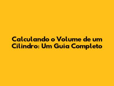 Calculando o Volume de um Cilindro: Um Guia Completo