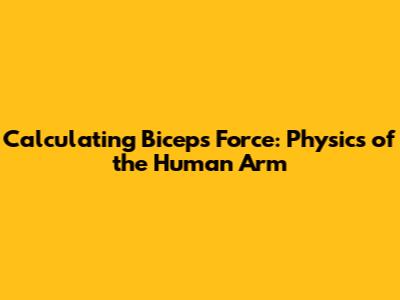 Calculating Biceps Force: Physics of the Human Arm