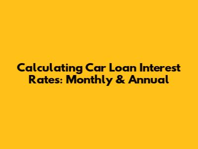 Calculating Car Loan Interest Rates: Monthly & Annual