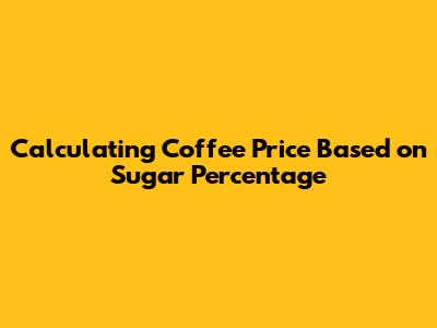 Calculating Coffee Price Based on Sugar Percentage