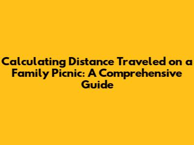 Calculating Distance Traveled on a Family Picnic: A Comprehensive Guide
