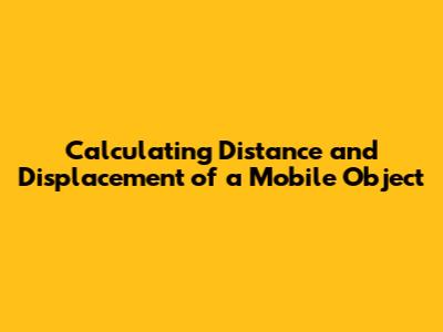 Calculating Distance and Displacement of a Mobile Object