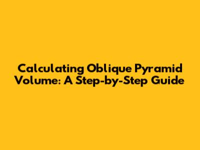 Calculating Oblique Pyramid Volume: A Step-by-Step Guide