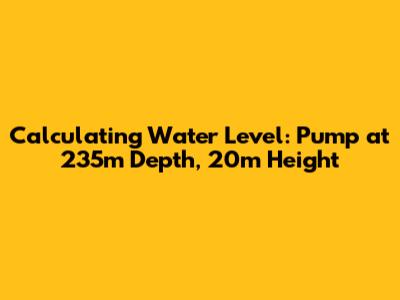 Calculating Water Level: Pump at 235m Depth, 20m Height