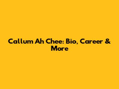 Callum Ah Chee: Bio, Career & More