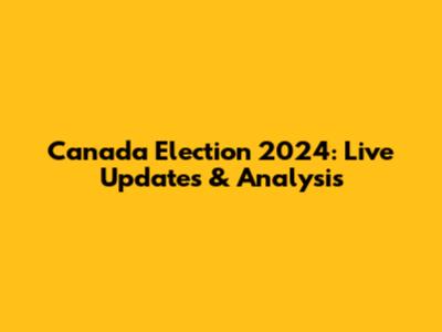 Canada Election 2024: Live Updates & Analysis