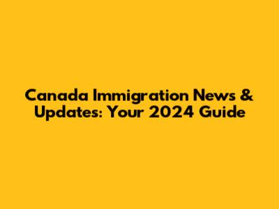 Canada Immigration News & Updates: Your 2024 Guide