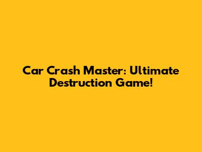 Car Crash Master: Ultimate Destruction Game!