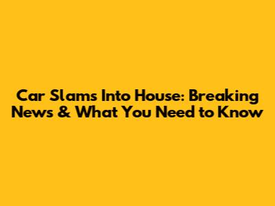 Car Slams Into House: Breaking News & What You Need to Know