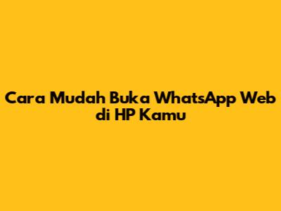 Cara Mudah Buka WhatsApp Web di HP Kamu