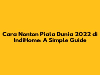 Cara Nonton Piala Dunia 2022 di IndiHome: A Simple Guide