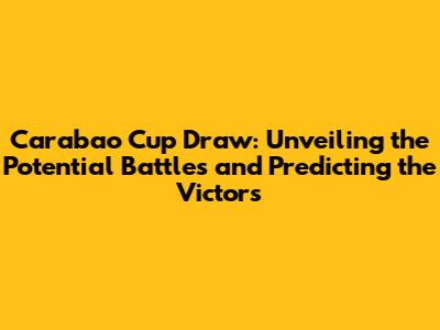 Carabao Cup Draw: Unveiling the Potential Battles and Predicting the Victors