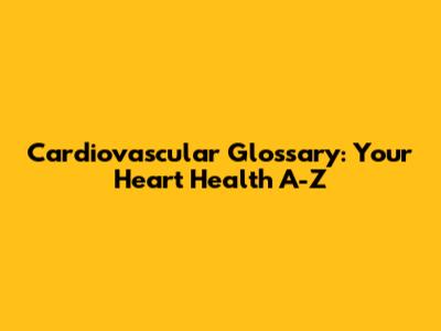 Cardiovascular Glossary: Your Heart Health A-Z