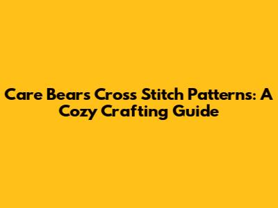 Care Bears Cross Stitch Patterns: A Cozy Crafting Guide