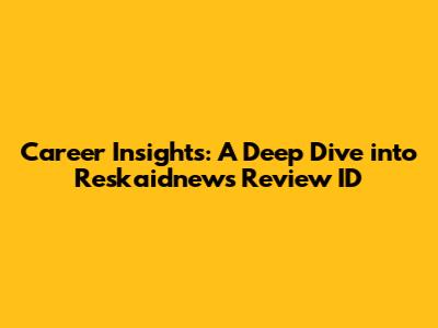 Career Insights: A Deep Dive into Reskaidnews Review ID