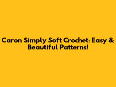 Caron Simply Soft Crochet: Easy & Beautiful Patterns!