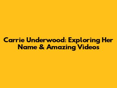 Carrie Underwood: Exploring Her Name & Amazing Videos
