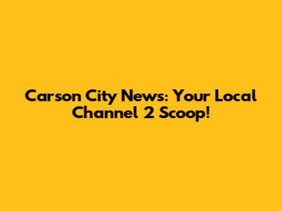 Carson City News: Your Local Channel 2 Scoop!