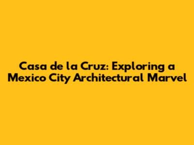 Casa de la Cruz: Exploring a Mexico City Architectural Marvel