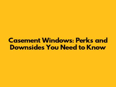 Casement Windows: Perks and Downsides You Need to Know