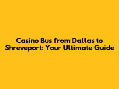 Casino Bus from Dallas to Shreveport: Your Ultimate Guide