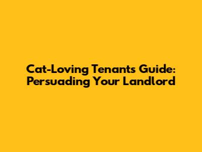 Cat-Loving Tenant's Guide: Persuading Your Landlord