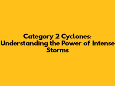 Category 2 Cyclones: Understanding the Power of Intense Storms