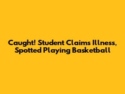 Caught! Student Claims Illness, Spotted Playing Basketball