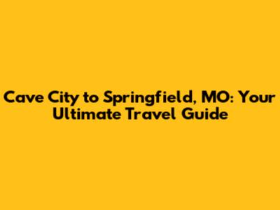 Cave City to Springfield, MO: Your Ultimate Travel Guide