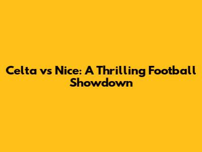 Celta vs Nice: A Thrilling Football Showdown