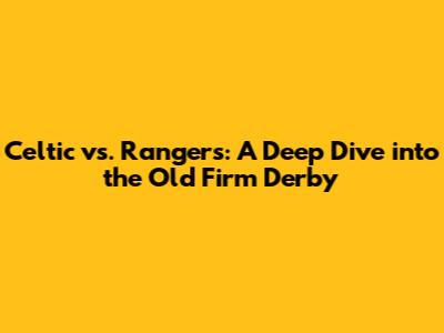 Celtic vs. Rangers: A Deep Dive into the Old Firm Derby