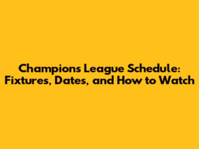 Champions League Schedule: Fixtures, Dates, and How to Watch
